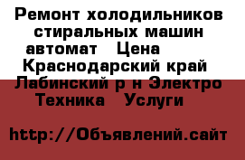 Ремонт холодильников стиральных машин автомат › Цена ­ 300 - Краснодарский край, Лабинский р-н Электро-Техника » Услуги   